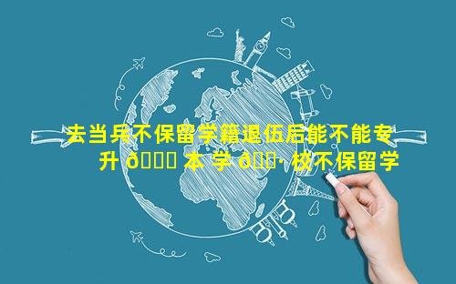 去当兵不保留学籍退伍后能不能专升 🐎 本 学 🌷 校不保留学籍怎么办